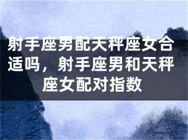 射手座男配天秤座女合适吗，射手座男和天秤座女配对指数