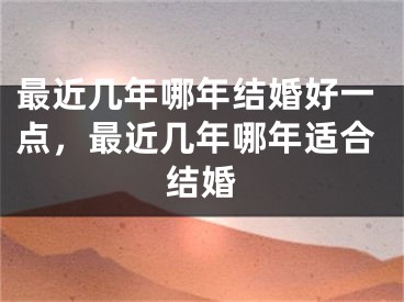 最近几年哪年结婚好一点，最近几年哪年适合结婚