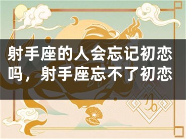 射手座的人会忘记初恋吗，射手座忘不了初恋