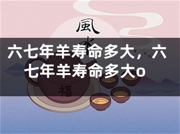 六七年羊寿命多大，六七年羊寿命多大o