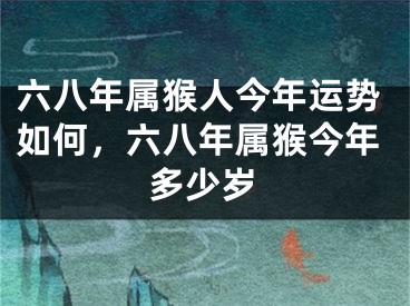 六八年属猴人今年运势如何，六八年属猴今年多少岁