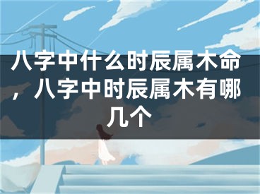 八字中什么时辰属木命，八字中时辰属木有哪几个