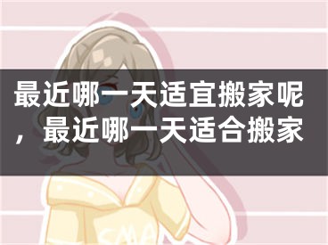 最近哪一天适宜搬家呢，最近哪一天适合搬家