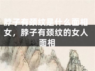 脖子有颈纹是什么面相女，脖子有颈纹的女人面相