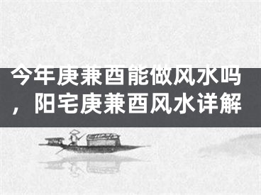今年庚兼酉能做风水吗，阳宅庚兼酉风水详解