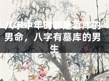 八字中年时都是墓库的男命，八字有墓库的男生