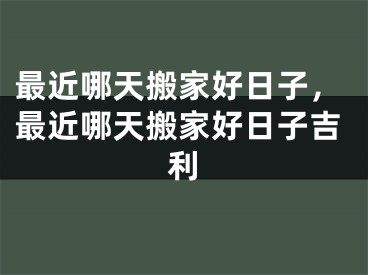 最近哪天搬家好日子，最近哪天搬家好日子吉利