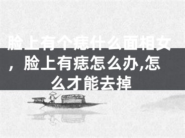 脸上有个痣什么面相女，脸上有痣怎么办,怎么才能去掉