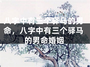 八字中有三个驿马的男命，八字中有三个驿马的男命婚姻