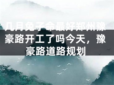 几月兔子命最好郑州豫豪路开工了吗今天，豫豪路道路规划