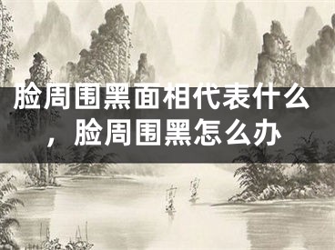 脸周围黑面相代表什么，脸周围黑怎么办