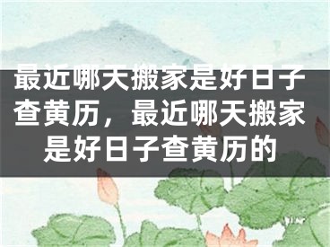 最近哪天搬家是好日子查黄历，最近哪天搬家是好日子查黄历的
