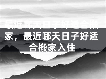 最近哪天日子好适合搬家，最近哪天日子好适合搬家入住
