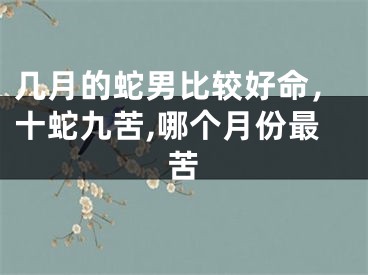 几月的蛇男比较好命，十蛇九苦,哪个月份最苦