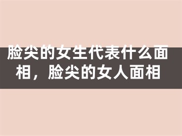 脸尖的女生代表什么面相，脸尖的女人面相