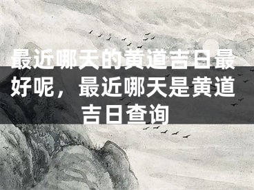 最近哪天的黄道吉日最好呢，最近哪天是黄道吉日查询