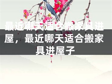 最近哪天适合搬家具进屋,最近哪天适合搬家具进屋子