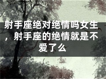 射手座绝对绝情吗女生,射手座的绝情就是不爱了么