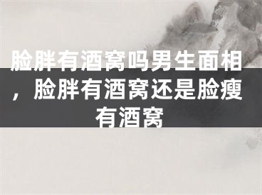 脸胖有酒窝吗男生面相,脸胖有酒窝还是脸瘦有酒窝