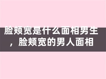 脸颊宽是什么面相男生,脸颊宽的男人面相