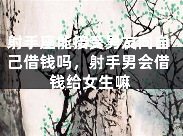 射手座能接受男友向自己借钱吗,射手男会借钱给女生嘛