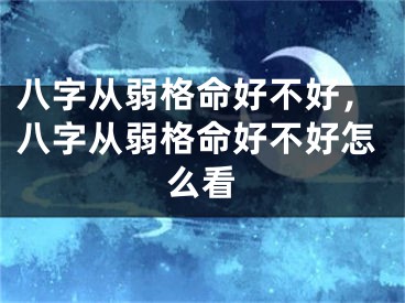 八字从弱格命好不好，八字从弱格命好不好怎么看
