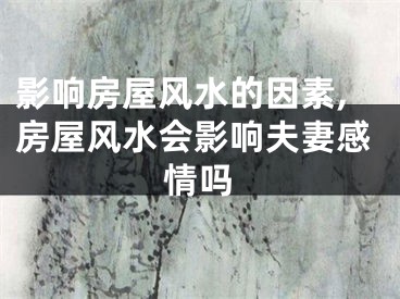 影响房屋风水的因素,房屋风水会影响夫妻感情吗