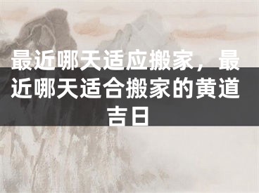 最近哪天适应搬家，最近哪天适合搬家的黄道吉日