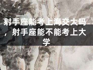 射手座能考上海交大吗，射手座能不能考上大学