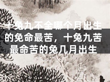 十兔九不全哪个月出生的免命最苦，十兔九苦最命苦的兔几月出生