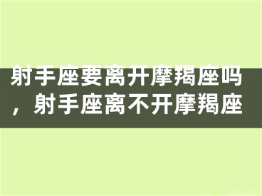 射手座要离开摩羯座吗,射手座离不开摩羯座