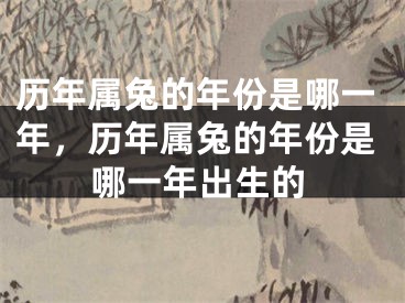历年属兔的年份是哪一年，历年属兔的年份是哪一年出生的