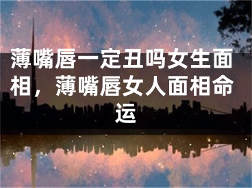 薄嘴唇一定丑吗女生面相,薄嘴唇女人面相命运