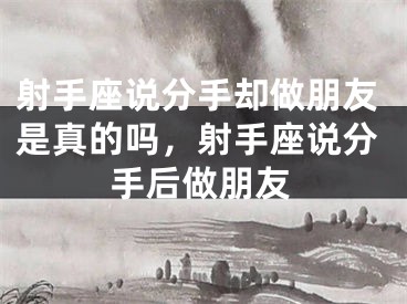 射手座说分手却做朋友是真的吗,射手座说分手后做朋友