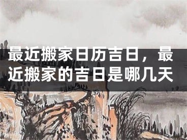 最近搬家日历吉日,最近搬家的吉日是哪几天