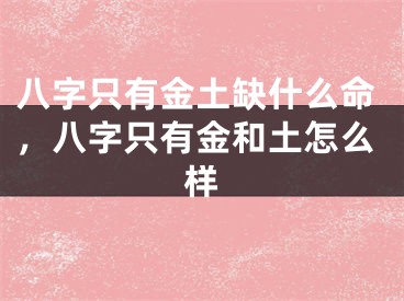 八字只有金土缺什么命,八字只有金和土怎么样