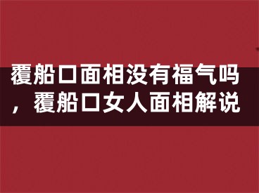覆船口面相没有福气吗,覆船口女人面相解说