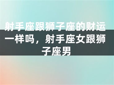 射手座跟狮子座的财运一样吗,射手座女跟狮子座男