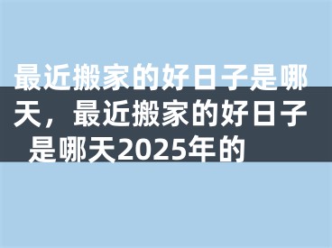 最近搬家的好日子是哪天,最近搬家的好日子是哪天2025年的