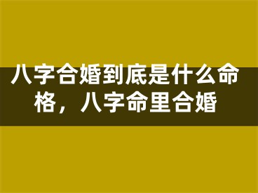 八字合婚到底是什么命格,八字命里合婚