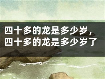 四十多的龙是多少岁,四十多的龙是多少岁了