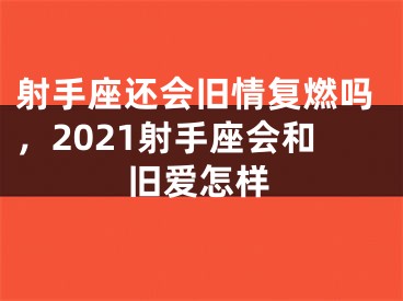 射手座还会旧情复燃吗,2021射手座会和旧爱怎样