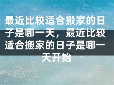 最近比较适合搬家的日子是哪一天,最近比较适合搬家的日子是哪一天开始