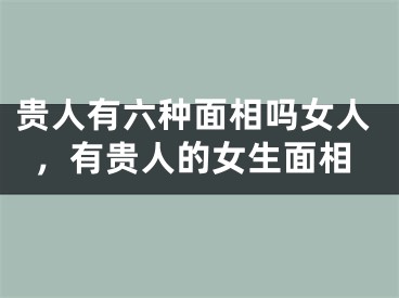 贵人有六种面相吗女人,有贵人的女生面相