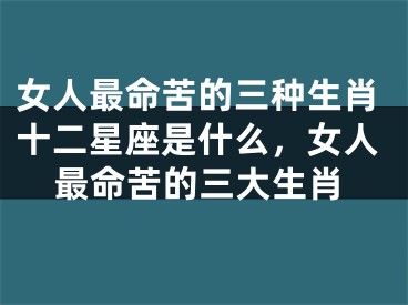 女人最命苦的三种生肖十二星座是什么,女人最命苦的三大生肖