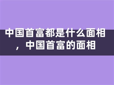 中国首富都是什么面相，中国首富的面相