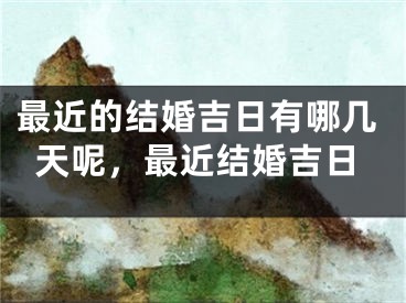 最近的结婚吉日有哪几天呢，最近结婚吉日