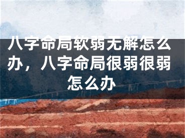 八字命局软弱无解怎么办，八字命局很弱很弱怎么办