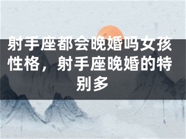 射手座都会晚婚吗女孩性格，射手座晚婚的特别多