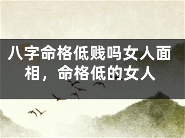 八字命格低贱吗女人面相，命格低的女人